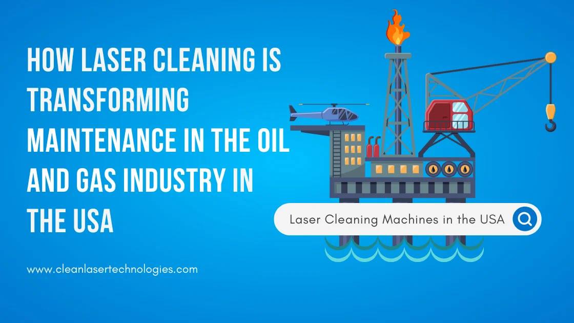 How Laser Cleaning is Transforming Maintenance in the Oil and Gas Industry in the USA